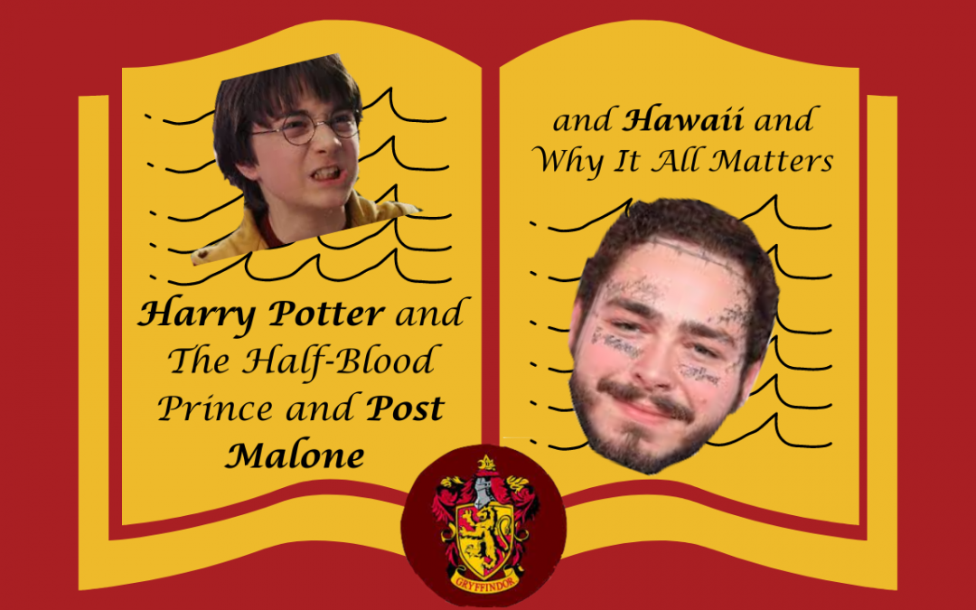 Harry Potter and The Half-Blood Prince and Post Malone and Hawaii and Why It All Matters